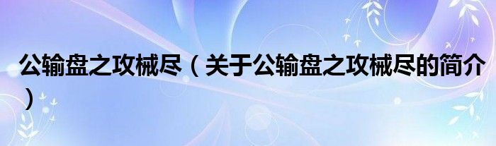 公输盘之攻械尽（关于公输盘之攻械尽的简介）