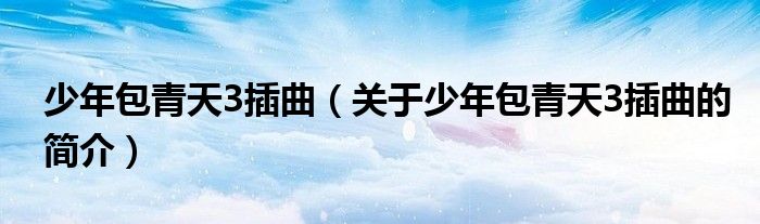 少年包青天3插曲（关于少年包青天3插曲的简介）