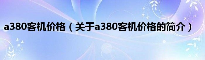 a380客机价格（关于a380客机价格的简介）
