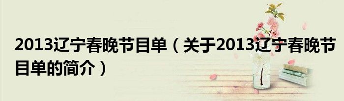 2013辽宁春晚节目单（关于2013辽宁春晚节目单的简介）