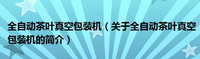 全自动茶叶真空包装机（关于全自动茶叶真空包装机的简介）