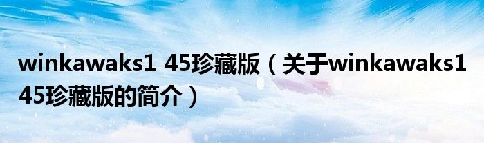 winkawaks1 45珍藏版（关于winkawaks1 45珍藏版的简介）