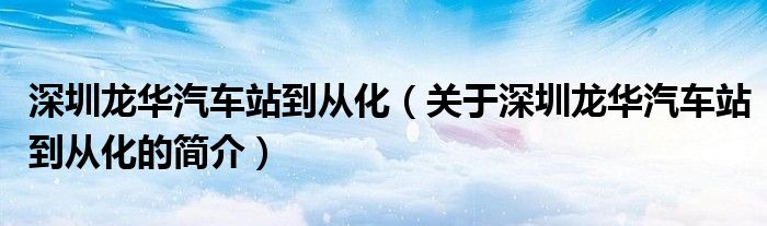 深圳龙华汽车站到从化（关于深圳龙华汽车站到从化的简介）