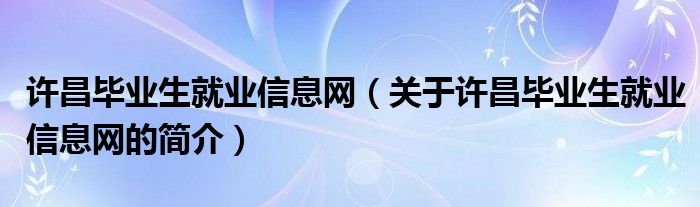 许昌毕业生就业信息网（关于许昌毕业生就业信息网的简介）