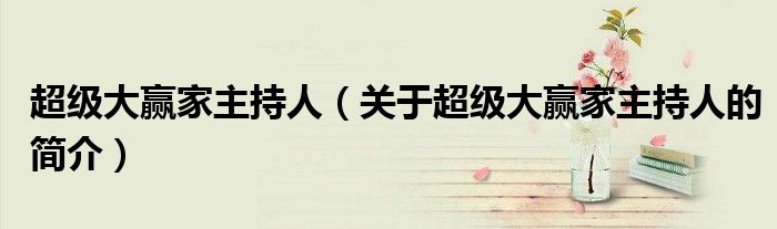 超级大赢家主持人（关于超级大赢家主持人的简介）