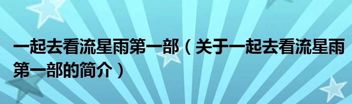 一起去看流星雨第一部（关于一起去看流星雨第一部的简介）