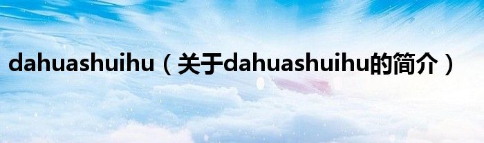 dahuashuihu（关于dahuashuihu的简介）
