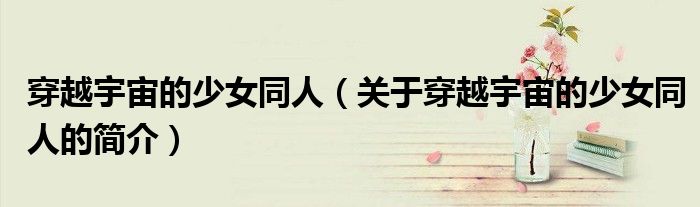 穿越宇宙的少女同人（关于穿越宇宙的少女同人的简介）