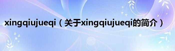 xingqiujueqi（关于xingqiujueqi的简介）