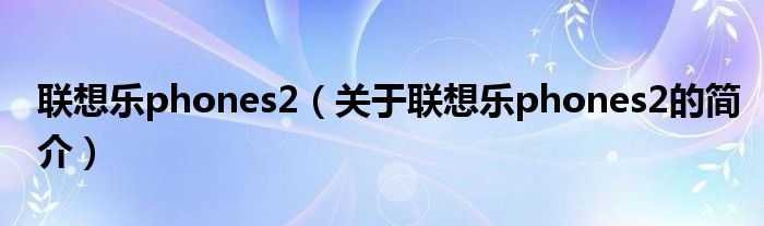 联想乐phones2（关于联想乐phones2的简介）