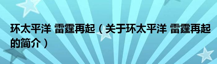 环太平洋 雷霆再起（关于环太平洋 雷霆再起的简介）