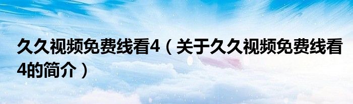 久久视频免费线看4（关于久久视频免费线看4的简介）