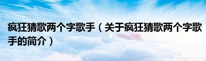 疯狂猜歌两个字歌手（关于疯狂猜歌两个字歌手的简介）
