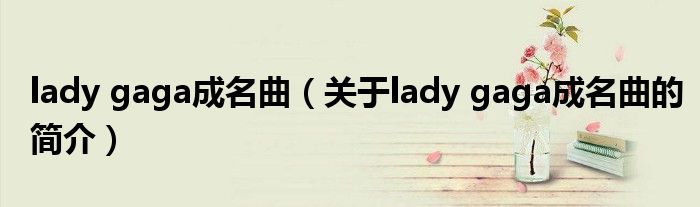 lady gaga成名曲（关于lady gaga成名曲的简介）