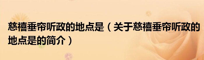慈禧垂帘听政的地点是（关于慈禧垂帘听政的地点是的简介）