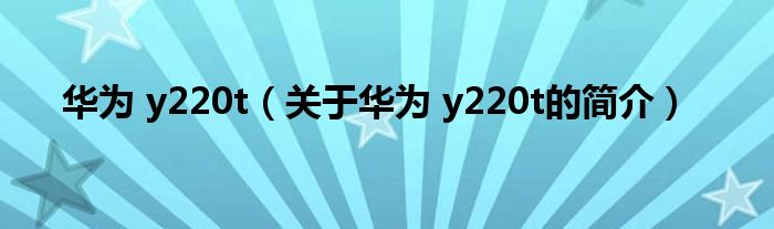 华为 y220t（关于华为 y220t的简介）