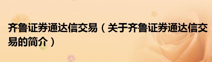 齐鲁证券通达信交易（关于齐鲁证券通达信交易的简介）