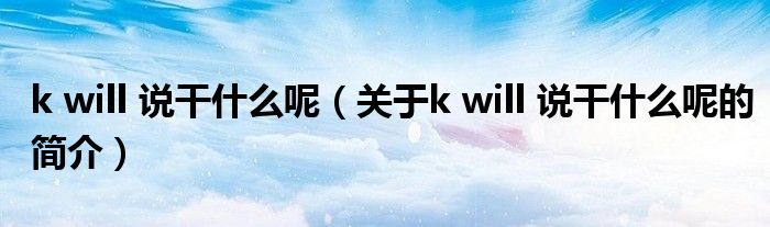 k will 说干什么呢（关于k will 说干什么呢的简介）