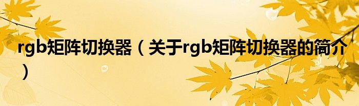 rgb矩阵切换器（关于rgb矩阵切换器的简介）