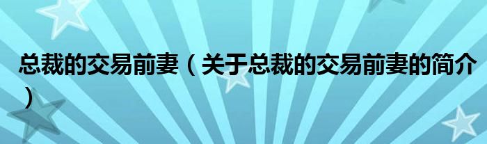 总裁的交易前妻（关于总裁的交易前妻的简介）