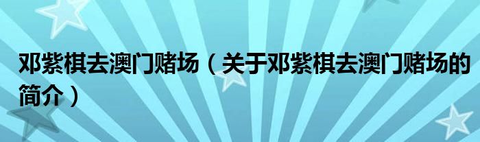 邓紫棋去澳门赌场（关于邓紫棋去澳门赌场的简介）