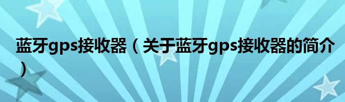 蓝牙gps接收器（关于蓝牙gps接收器的简介）