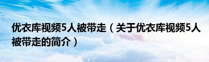 优衣库视频5人被带走（关于优衣库视频5人被带走的简介）