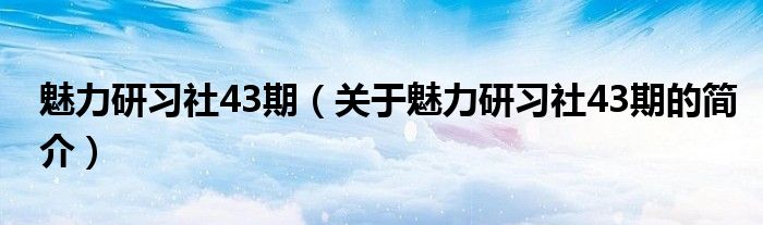 魅力研习社43期（关于魅力研习社43期的简介）