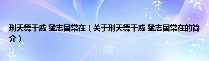 刑天舞干戚 猛志固常在（关于刑天舞干戚 猛志固常在的简介）