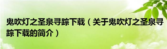 鬼吹灯之圣泉寻踪下载（关于鬼吹灯之圣泉寻踪下载的简介）