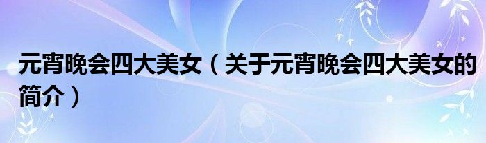 元宵晚会四大美女（关于元宵晚会四大美女的简介）