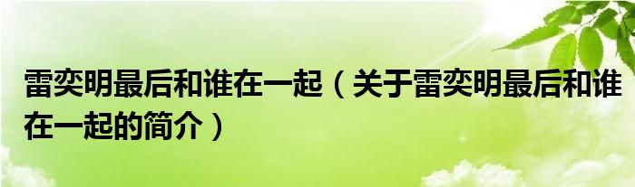 雷奕明最后和谁在一起（关于雷奕明最后和谁在一起的简介）