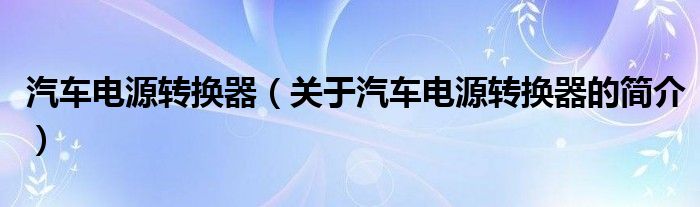 汽车电源转换器（关于汽车电源转换器的简介）