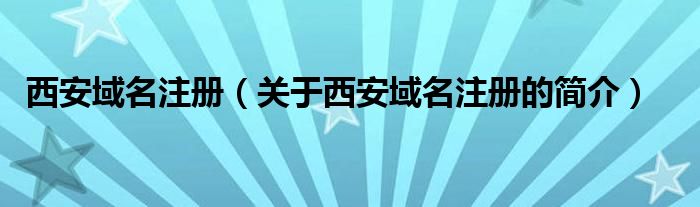 西安域名注册（关于西安域名注册的简介）