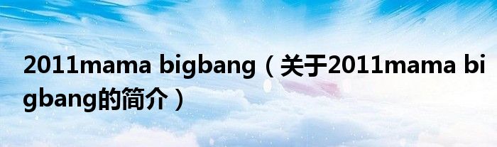 2011mama bigbang（关于2011mama bigbang的简介）