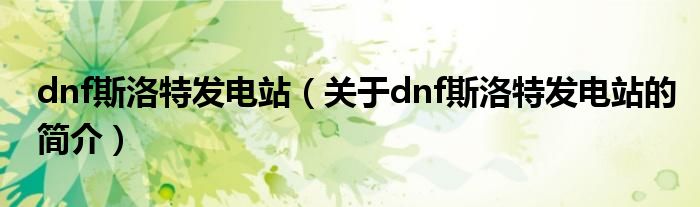 dnf斯洛特发电站（关于dnf斯洛特发电站的简介）