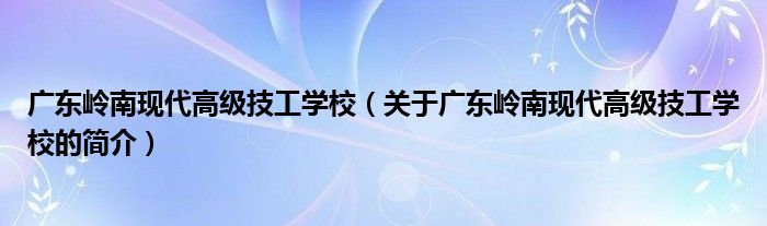 广东岭南现代高级技工学校（关于广东岭南现代高级技工学校的简介）