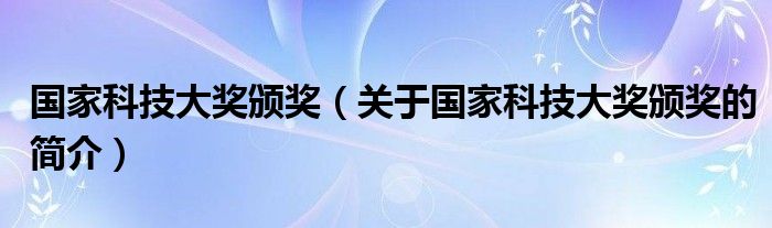 国家科技大奖颁奖（关于国家科技大奖颁奖的简介）