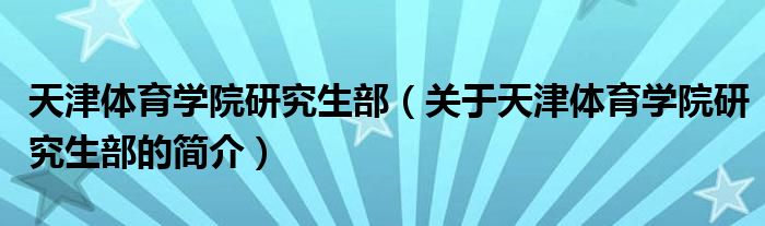 天津体育学院研究生部（关于天津体育学院研究生部的简介）