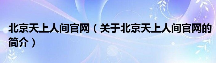 北京天上人间官网（关于北京天上人间官网的简介）