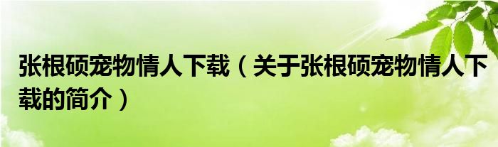 张根硕宠物情人下载（关于张根硕宠物情人下载的简介）