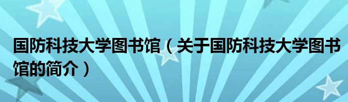 国防科技大学图书馆（关于国防科技大学图书馆的简介）