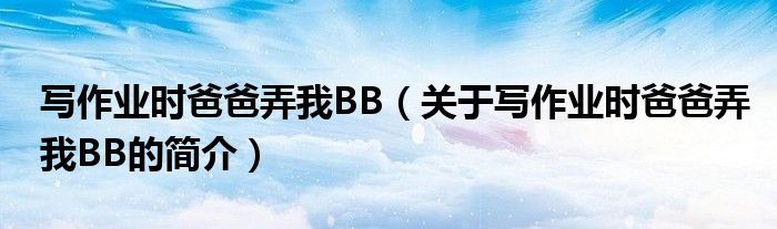 写作业时爸爸弄我BB（关于写作业时爸爸弄我BB的简介）