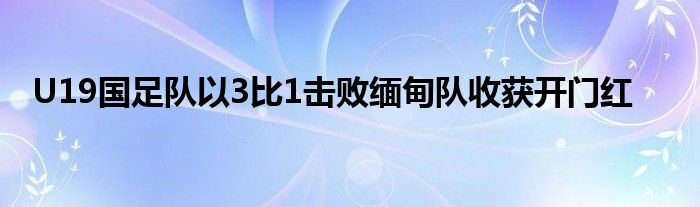 U19国足队以3比1击败缅甸队收获开门红