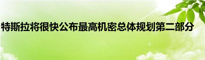 特斯拉将很快公布最高机密总体规划第二部分