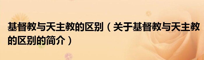 基督教与天主教的区别（关于基督教与天主教的区别的简介）
