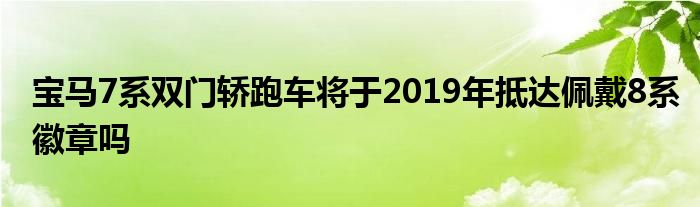 宝马7系双门轿跑车将于2019年抵达佩戴8系徽章吗