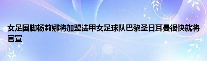 女足国脚杨莉娜将加盟法甲女足球队巴黎圣日耳曼很快就将官宣