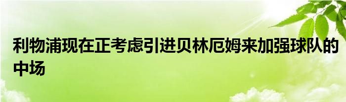 利物浦现在正考虑引进贝林厄姆来加强球队的中场