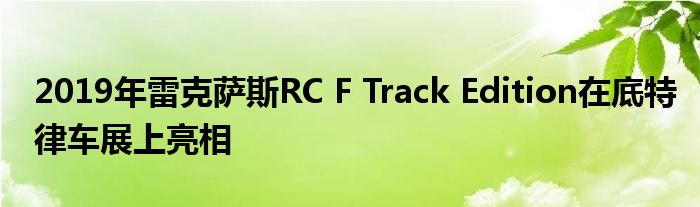2019年雷克萨斯RC F Track Edition在底特律车展上亮相